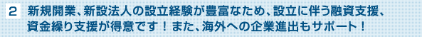 新規開業、新設法人の設立経験が豊富なため、設立に伴う融資支援、資金繰り支援が得意です！また、海外への企業進出もサポート！