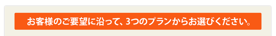 お客様のご要望に沿って、3つのプランからお選びください。